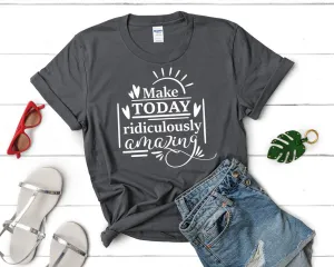 Make Today Ridiculously Amazing Women's T Shirt.